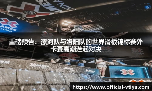 重磅预告：漯河队与洛阳队的世界滑板锦标赛外卡赛高潮迭起对决