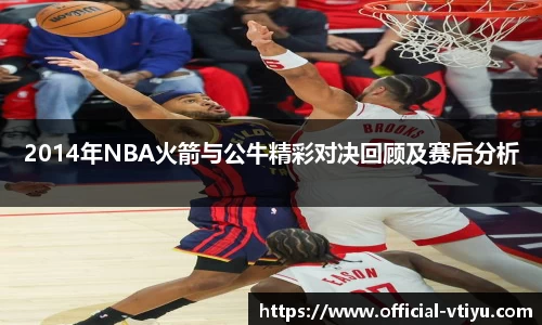 2014年NBA火箭与公牛精彩对决回顾及赛后分析